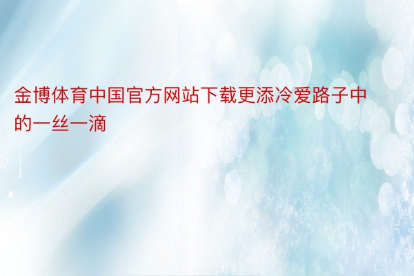 金博体育中国官方网站下载更添冷爱路子中的一丝一滴