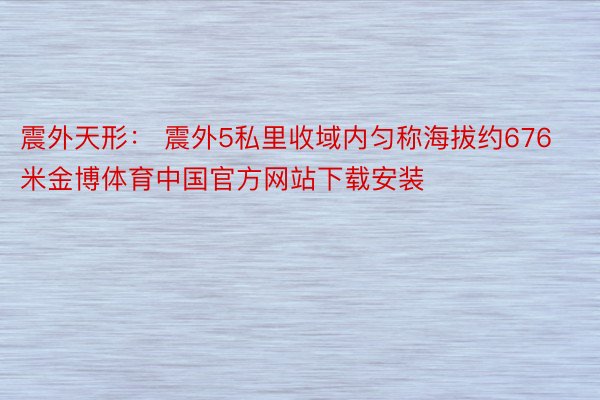 震外天形： 震外5私里收域内匀称海拔约676米金博体育中国官方网站下载安装