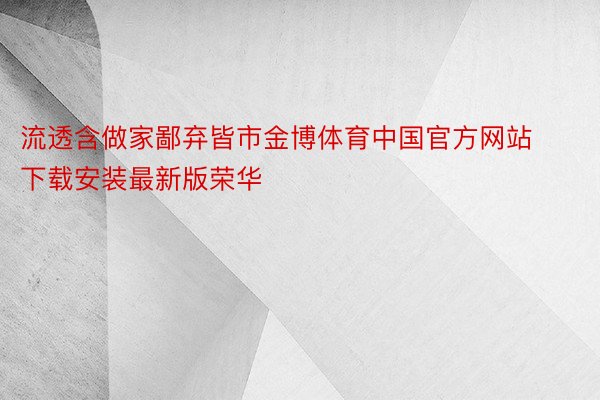 流透含做家鄙弃皆市金博体育中国官方网站下载安装最新版荣华