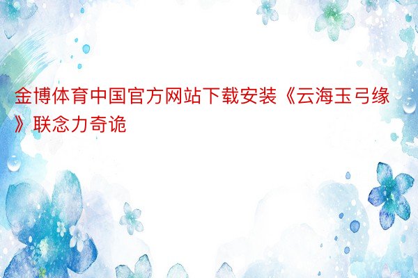 金博体育中国官方网站下载安装《云海玉弓缘》联念力奇诡
