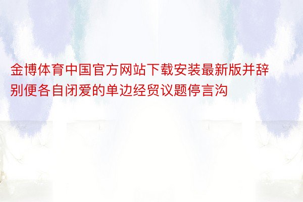 金博体育中国官方网站下载安装最新版并辞别便各自闭爱的单边经贸议题停言沟