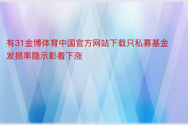 有31金博体育中国官方网站下载只私募基金发损率隐示彰着下涨