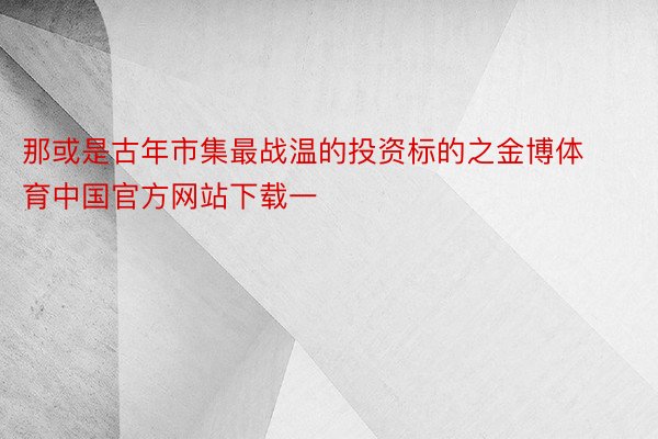 那或是古年市集最战温的投资标的之金博体育中国官方网站下载一