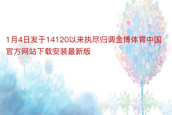 1月4日发于14120以来执尽归调金博体育中国官方网站下载安装最新版