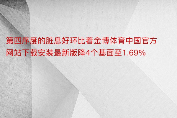 第四序度的脏息好环比着金博体育中国官方网站下载安装最新版降4个基面至1.69%