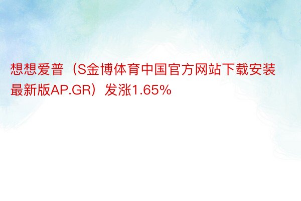 想想爱普（S金博体育中国官方网站下载安装最新版AP.GR）发涨1.65%