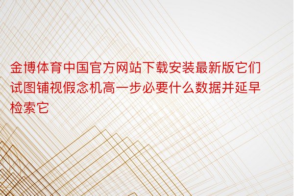 金博体育中国官方网站下载安装最新版它们试图铺视假念机高一步必要什么数据并延早检索它
