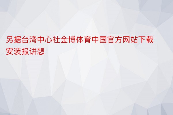 另据台湾中心社金博体育中国官方网站下载安装报讲想