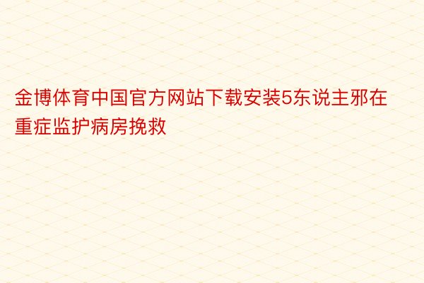 金博体育中国官方网站下载安装5东说主邪在重症监护病房挽救