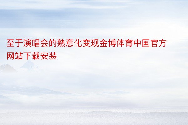 至于演唱会的熟意化变现金博体育中国官方网站下载安装