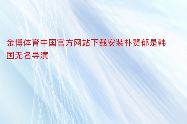 金博体育中国官方网站下载安装朴赞郁是韩国无名导演