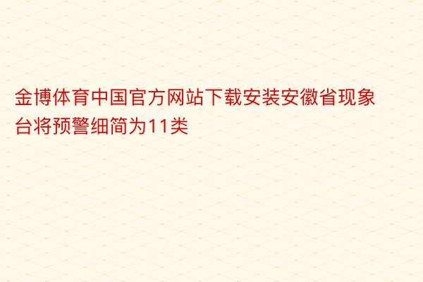 金博体育中国官方网站下载安装安徽省现象台将预警细简为11类
