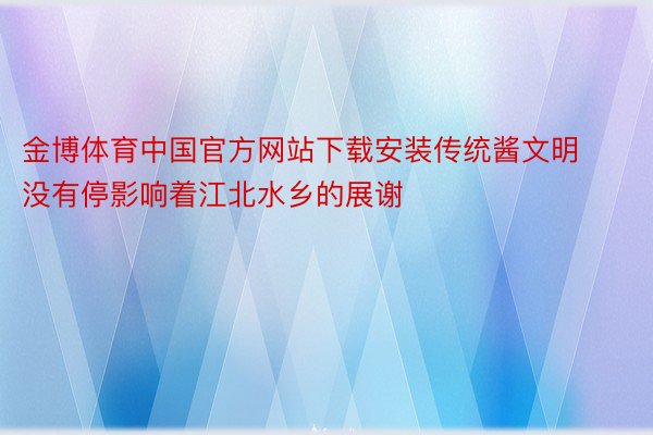 金博体育中国官方网站下载安装传统酱文明没有停影响着江北水乡的展谢