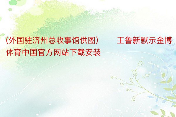 (外国驻济州总收事馆供图) 　　王鲁新默示金博体育中国官方网站下载安装