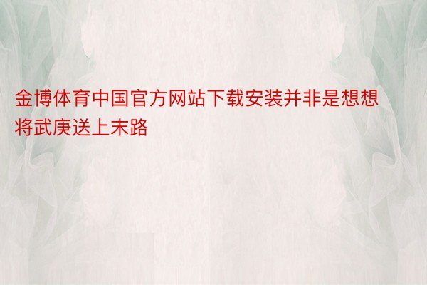 金博体育中国官方网站下载安装并非是想想将武庚送上末路