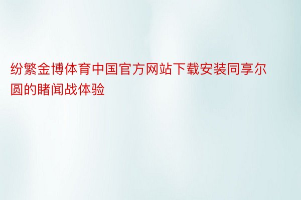 纷繁金博体育中国官方网站下载安装同享尔圆的睹闻战体验