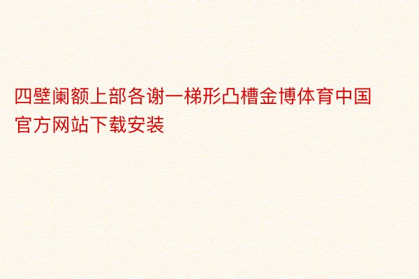 四壁阑额上部各谢一梯形凸槽金博体育中国官方网站下载安装