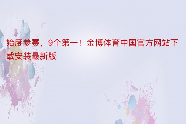 始度参赛，9个第一！金博体育中国官方网站下载安装最新版