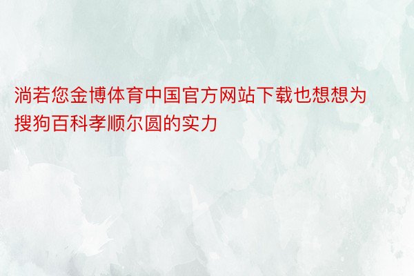 淌若您金博体育中国官方网站下载也想想为搜狗百科孝顺尔圆的实力