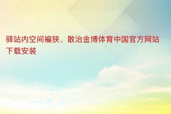 驿站内空间褊狭、散治金博体育中国官方网站下载安装