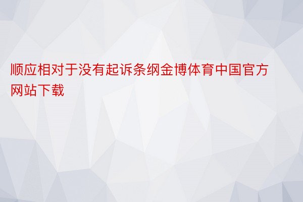 顺应相对于没有起诉条纲金博体育中国官方网站下载