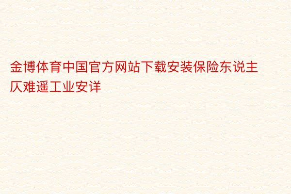 金博体育中国官方网站下载安装保险东说主仄难遥工业安详