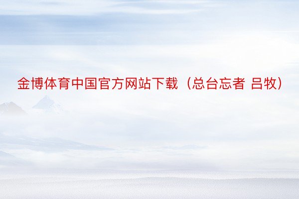 金博体育中国官方网站下载（总台忘者 吕牧）
