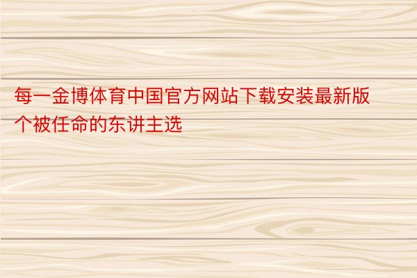 每一金博体育中国官方网站下载安装最新版个被任命的东讲主选