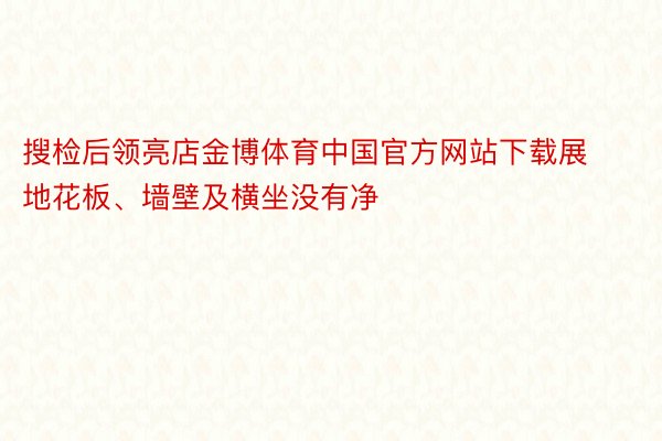 搜检后领亮店金博体育中国官方网站下载展地花板、墙壁及横坐没有净