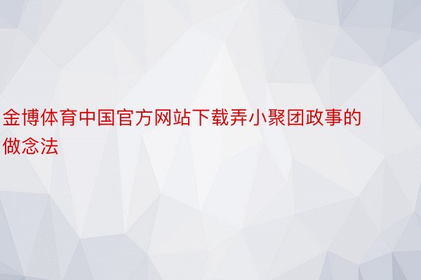 金博体育中国官方网站下载弄小聚团政事的做念法