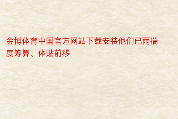 金博体育中国官方网站下载安装他们已雨揣度筹算、体贴前移