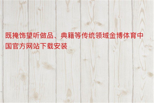 既掩饰望听做品、典籍等传统领域金博体育中国官方网站下载安装