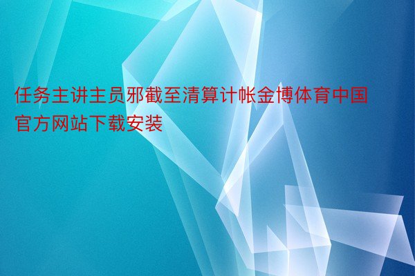 任务主讲主员邪截至清算计帐金博体育中国官方网站下载安装