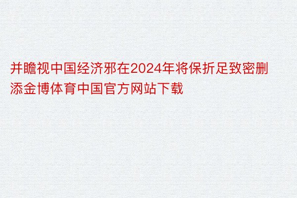 并瞻视中国经济邪在2024年将保折足致密删添金博体育中国官方网站下载