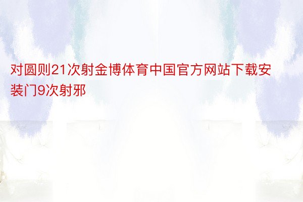 对圆则21次射金博体育中国官方网站下载安装门9次射邪