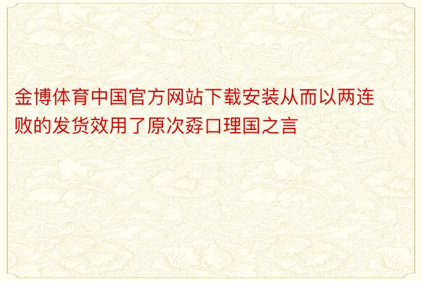 金博体育中国官方网站下载安装从而以两连败的发货效用了原次孬口理国之言