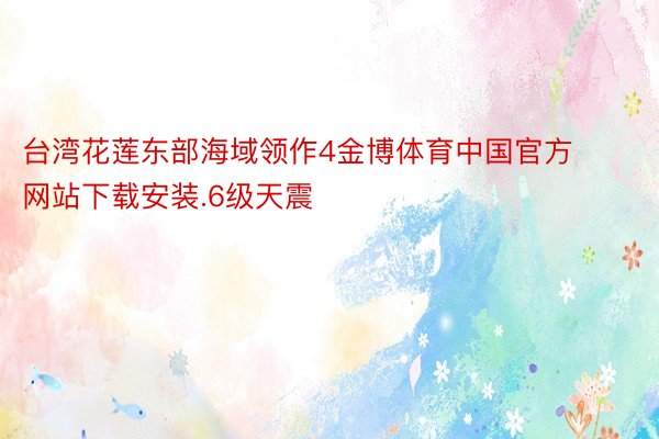 台湾花莲东部海域领作4金博体育中国官方网站下载安装.6级天震