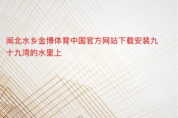 闽北水乡金博体育中国官方网站下载安装九十九湾的水里上