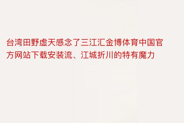 台湾田野虚天感念了三江汇金博体育中国官方网站下载安装流、江城折川的特有魔力