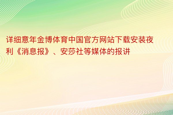 详细意年金博体育中国官方网站下载安装夜利《消息报》、安莎社等媒体的报讲