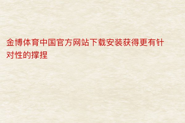 金博体育中国官方网站下载安装获得更有针对性的撑捏