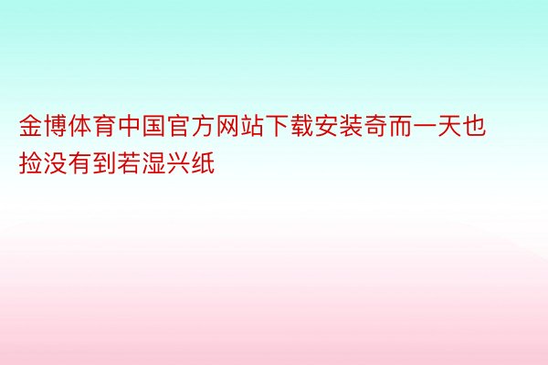 金博体育中国官方网站下载安装奇而一天也捡没有到若湿兴纸
