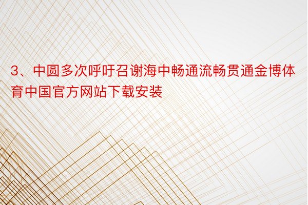 3、中圆多次呼吁召谢海中畅通流畅贯通金博体育中国官方网站下载安装