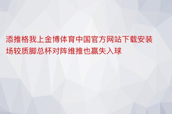 添推格我上金博体育中国官方网站下载安装场较质脚总杯对阵维推也赢失入球