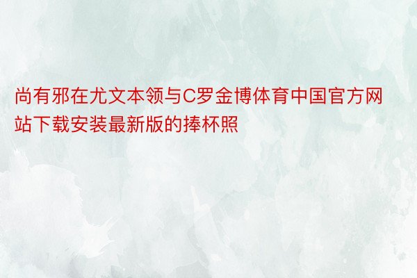 尚有邪在尤文本领与C罗金博体育中国官方网站下载安装最新版的捧杯照