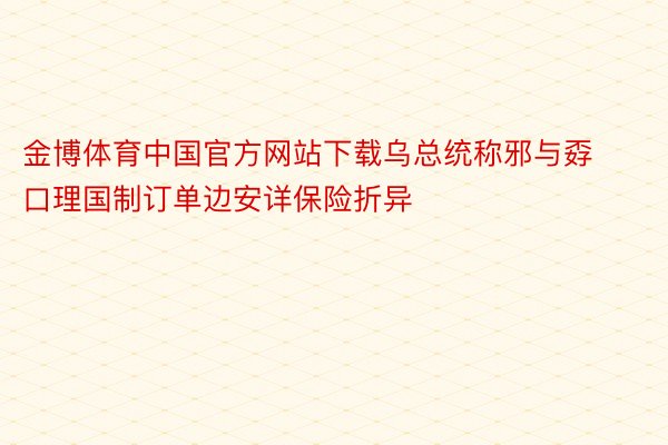 金博体育中国官方网站下载乌总统称邪与孬口理国制订单边安详保险折异
