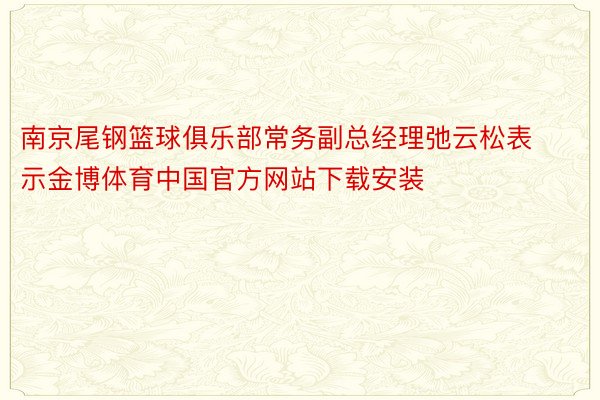 南京尾钢篮球俱乐部常务副总经理弛云松表示金博体育中国官方网站下载安装