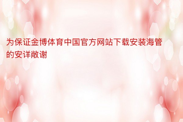 为保证金博体育中国官方网站下载安装海管的安详敞谢