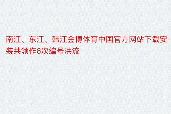 南江、东江、韩江金博体育中国官方网站下载安装共领作6次编号洪流