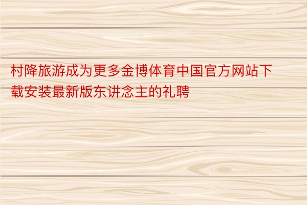 村降旅游成为更多金博体育中国官方网站下载安装最新版东讲念主的礼聘